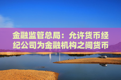 金融监管总局：允许货币经纪公司为金融机构之间货币、债券、外汇、黄金、衍生品等市场交易提供撮合服务