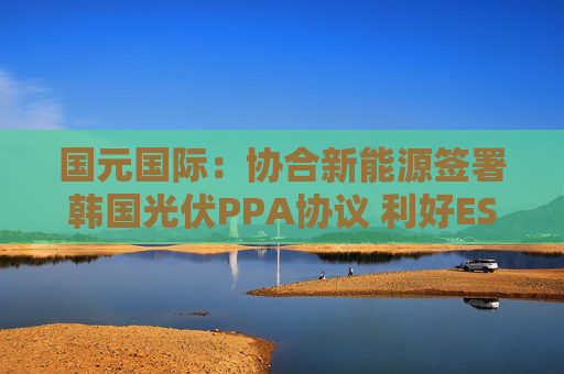 国元国际：协合新能源签署韩国光伏PPA协议 利好ESG估值溢价