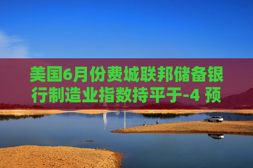 美国6月份费城联邦储备银行制造业指数持平于-4 预估为-1.5