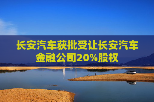 长安汽车获批受让长安汽车金融公司20%股权