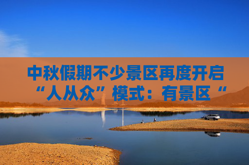 中秋假期不少景区再度开启“人从众”模式：有景区“接待游客增长超30%”