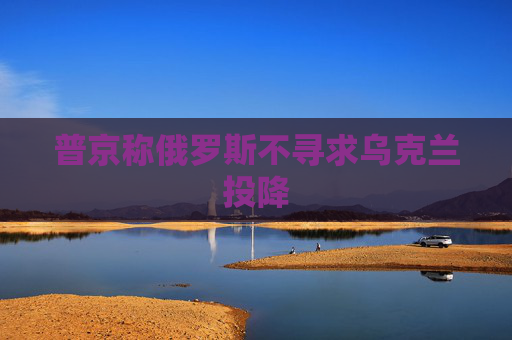 普京称俄罗斯不寻求乌克兰投降