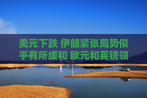 美元下跌 伊朗紧张局势似乎有所缓和 欧元和英镑领涨