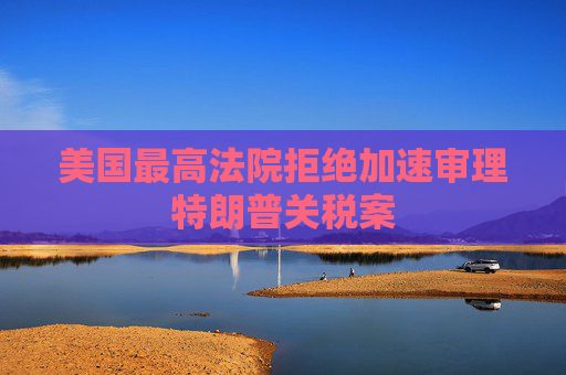 美国最高法院拒绝加速审理特朗普关税案