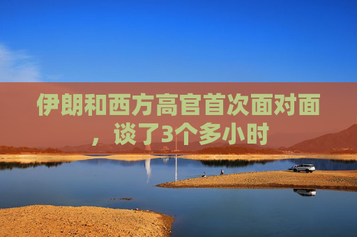 伊朗和西方高官首次面对面，谈了3个多小时