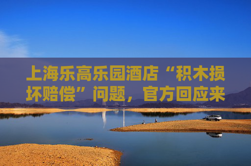 上海乐高乐园酒店“积木损坏赔偿”问题，官方回应来了
