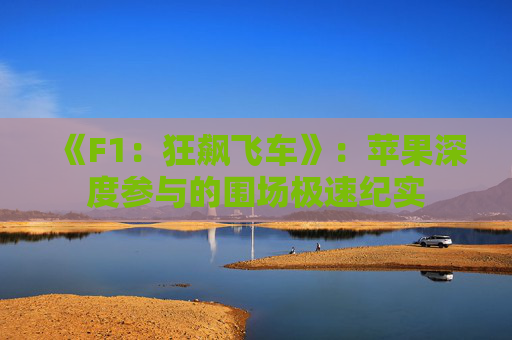 《F1：狂飙飞车》：苹果深度参与的围场极速纪实