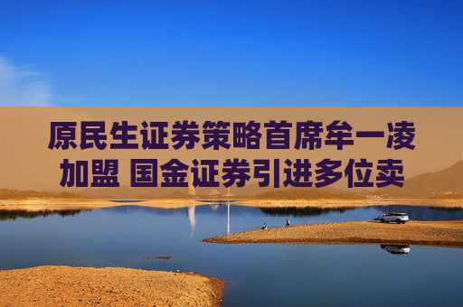 原民生证券策略首席牟一凌加盟 国金证券引进多位卖方精英