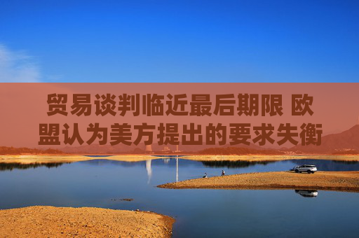 贸易谈判临近最后期限 欧盟认为美方提出的要求失衡