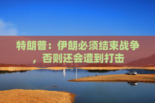 特朗普：伊朗必须结束战争，否则还会遭到打击