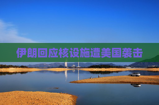 伊朗回应核设施遭美国袭击