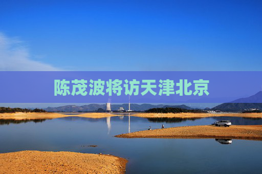 陈茂波将访天津北京