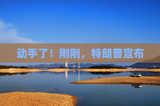 动手了！刚刚，特朗普宣布