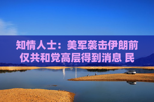 知情人士：美军袭击伊朗前仅共和党高层得到消息 民主党领袖不知悉