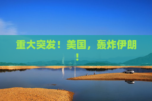 重大突发！美国，轰炸伊朗！