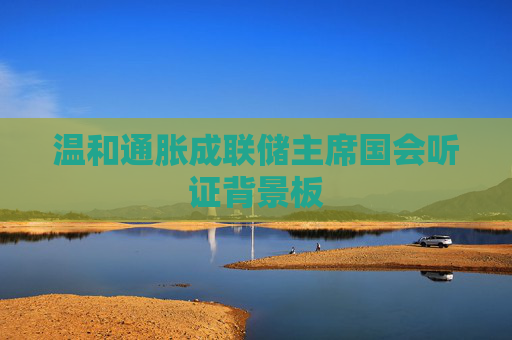 温和通胀成联储主席国会听证背景板