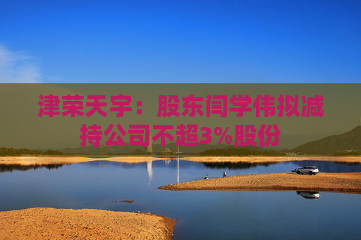津荣天宇：股东闫学伟拟减持公司不超3%股份