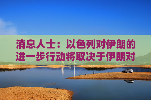 消息人士:以色列对伊朗的进一步行动将取决于伊朗对美国袭击的反应