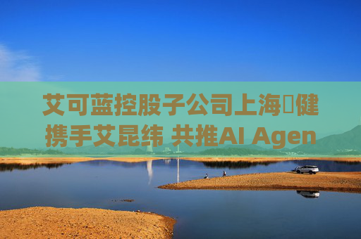 艾可蓝控股子公司上海燚健携手艾昆纬 共推AI Agent技术赋能医疗健康产业革新