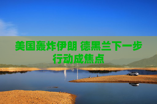 美国轰炸伊朗 德黑兰下一步行动成焦点