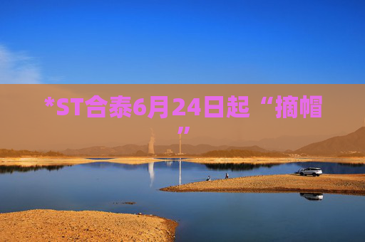 *ST合泰6月24日起“摘帽”