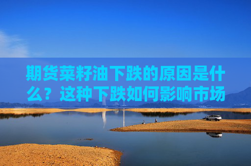 期货菜籽油下跌的原因是什么？这种下跌如何影响市场供需？