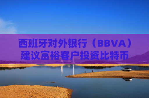 西班牙对外银行（BBVA）建议富裕客户投资比特币
