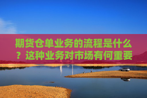 期货仓单业务的流程是什么？这种业务对市场有何重要性？