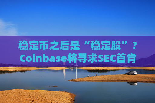 稳定币之后是“稳定股”？Coinbase将寻求SEC首肯代币化股票
