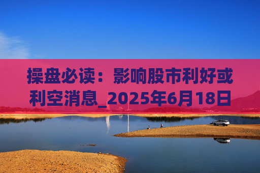 操盘必读：影响股市利好或利空消息_2025年6月18日_财经新闻
