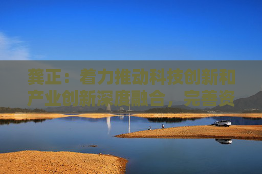 龚正：着力推动科技创新和产业创新深度融合，完善资本市场