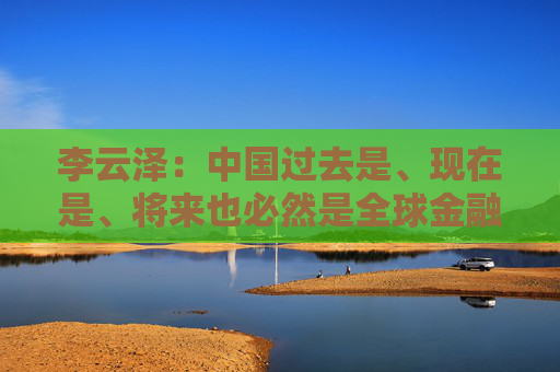 李云泽：中国过去是、现在是、将来也必然是全球金融机构展业兴业的沃土