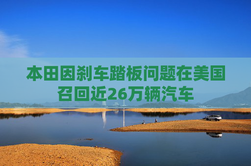 本田因刹车踏板问题在美国召回近26万辆汽车