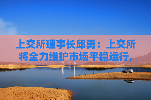 上交所理事长邱勇：上交所将全力维护市场平稳运行,着力构建市场内生稳定机制