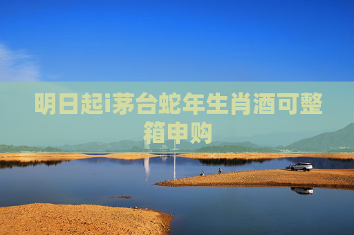 明日起i茅台蛇年生肖酒可整箱申购