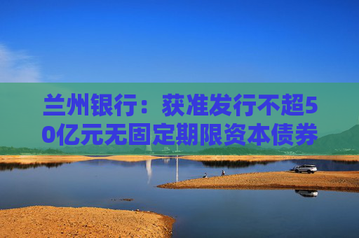 兰州银行：获准发行不超50亿元无固定期限资本债券