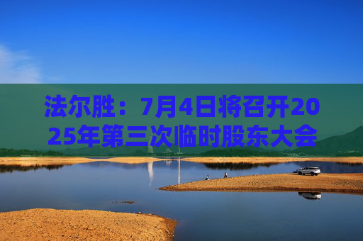 法尔胜：7月4日将召开2025年第三次临时股东大会
