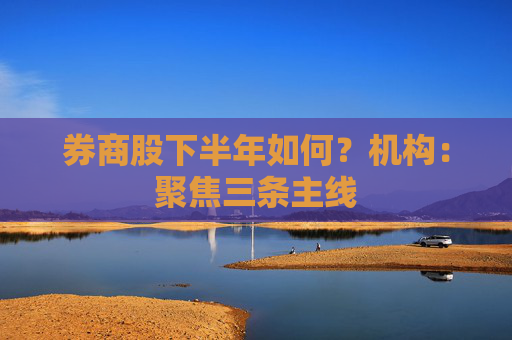 券商股下半年如何？机构：聚焦三条主线