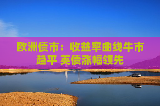 欧洲债市：收益率曲线牛市趋平 英债涨幅领先