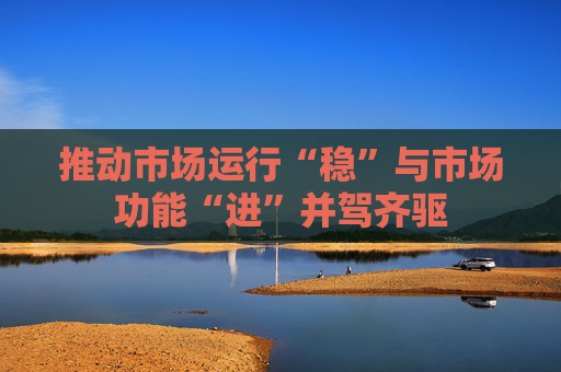 推动市场运行“稳”与市场功能“进”并驾齐驱