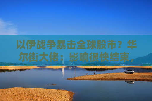 以伊战争暴击全球股市？华尔街大佬：影响很快结束，关注经济本身！