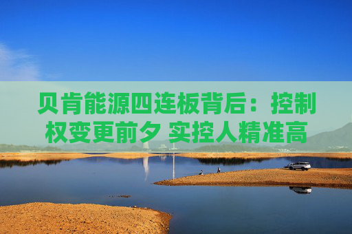 贝肯能源四连板背后：控制权变更前夕 实控人精准高位减持套现