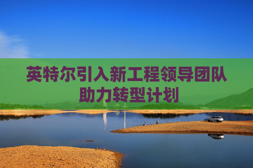 英特尔引入新工程领导团队 助力转型计划