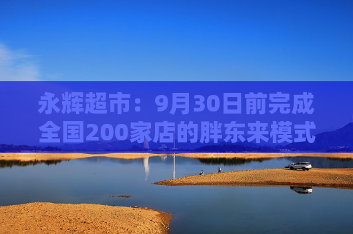 永辉超市：9月30日前完成全国200家店的胖东来模式调改目标