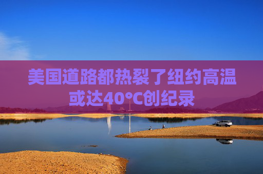 美国道路都热裂了纽约高温或达40℃创纪录