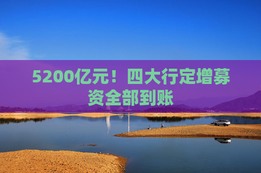 5200亿元！四大行定增募资全部到账