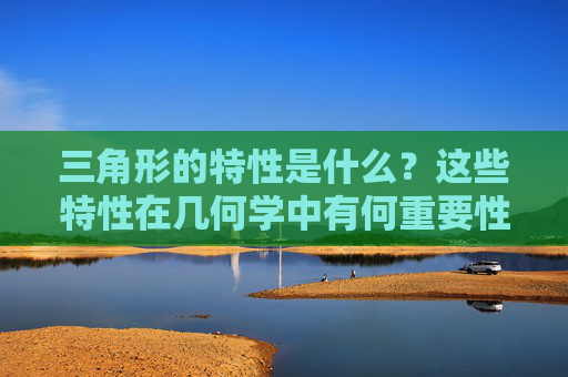 三角形的特性是什么？这些特性在几何学中有何重要性？