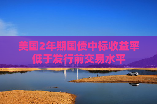 美国2年期国债中标收益率低于发行前交易水平