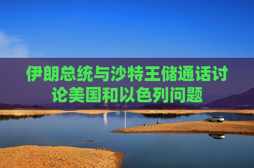 伊朗总统与沙特王储通话讨论美国和以色列问题