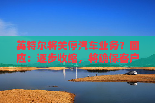 英特尔将关停汽车业务？回应：逐步收缩，将确保客户顺利过渡